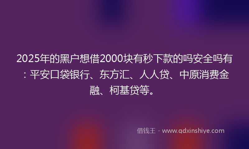 2025年的黑户想借2000块有秒下款的吗安全吗有：平安口袋银行、东方汇、人人贷、中原消费金融、柯基贷等。