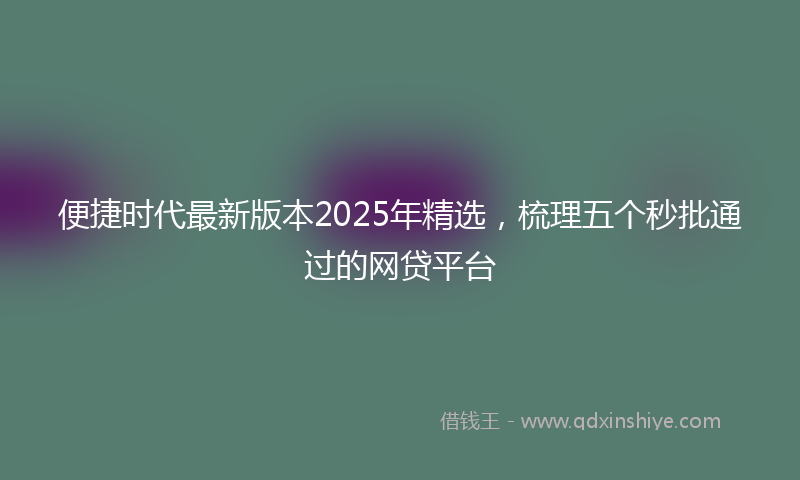 便捷时代最新版本2025年精选，梳理五个秒批通过的网贷平台