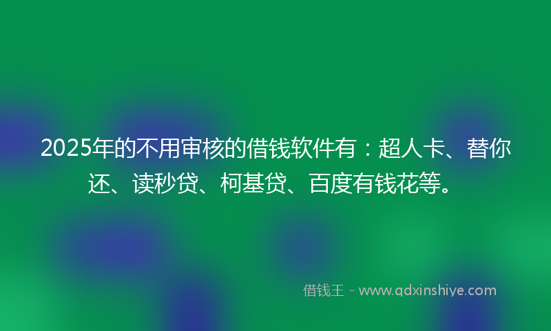 2025年的不用审核的借钱软件有：超人卡、替你还、读秒贷、柯基贷、百度有钱花等。