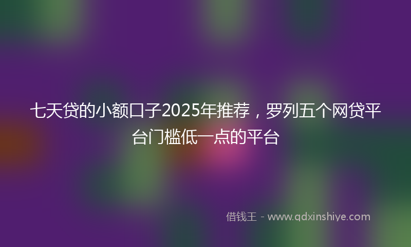 七天贷的小额口子2025年推荐，罗列五个网贷平台门槛低一点的平台