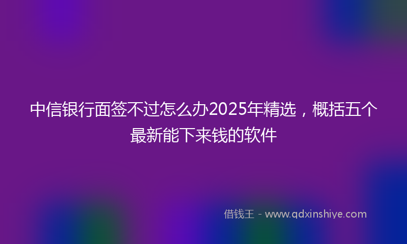 中信银行面签不过怎么办2025年精选，概括五个最新能下来钱的软件