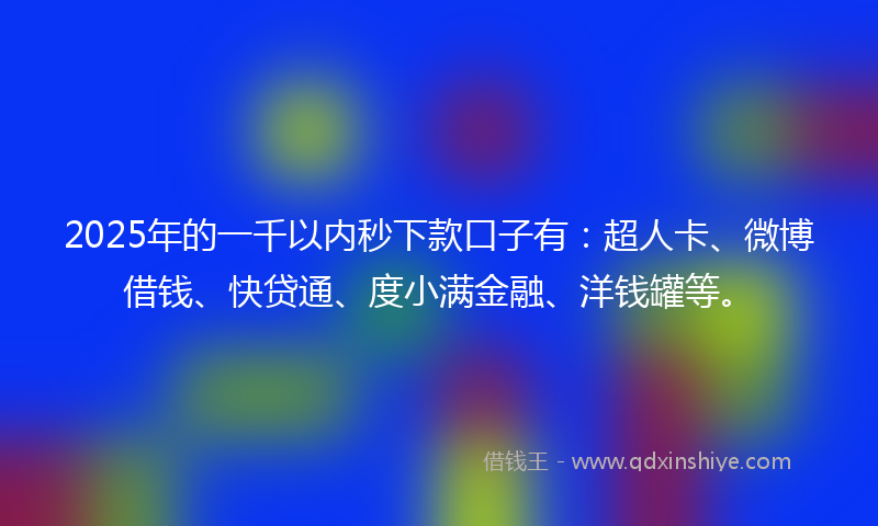 2025年的一千以内秒下款口子有：超人卡、微博借钱、快贷通、度小满金融、洋钱罐等。