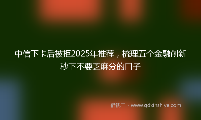 中信下卡后被拒2025年推荐，梳理五个金融创新秒下不要芝麻分的口子