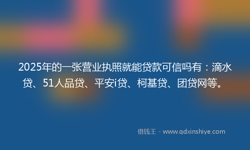 2025年的一张营业执照就能贷款可信吗有:滴水贷、51人品贷、平安i贷、柯基贷、团贷网等。