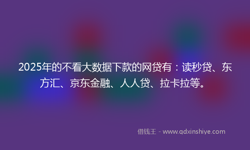 2025年的不看大数据下款的网贷有：读秒贷、东方汇、京东金融、人人贷、拉卡拉等。