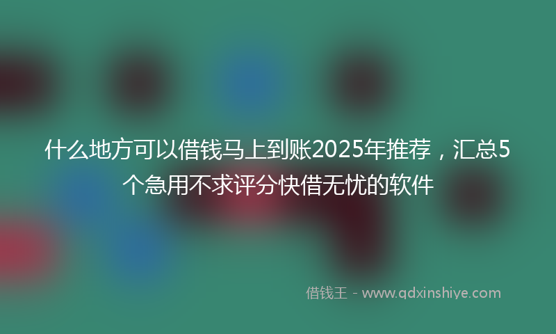 什么地方可以借钱马上到账2025年推荐，汇总5个急用不求评分快借无忧的软件