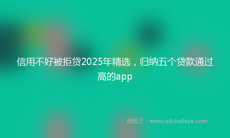 信用不好被拒贷2025年精选，归纳五个贷款通过高的app