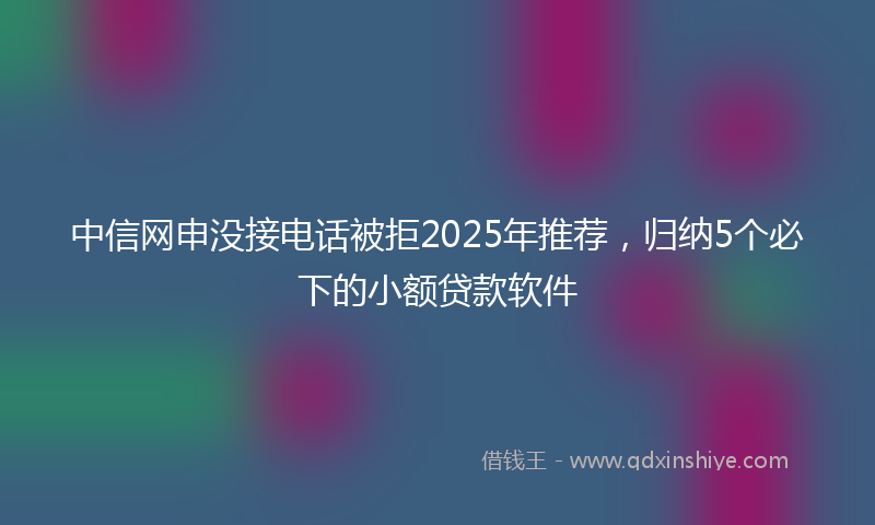 中信网申没接电话被拒2025年推荐，归纳5个必下的小额贷款软件