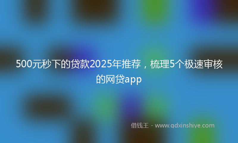 500元秒下的贷款2025年推荐，梳理5个极速审核的网贷app