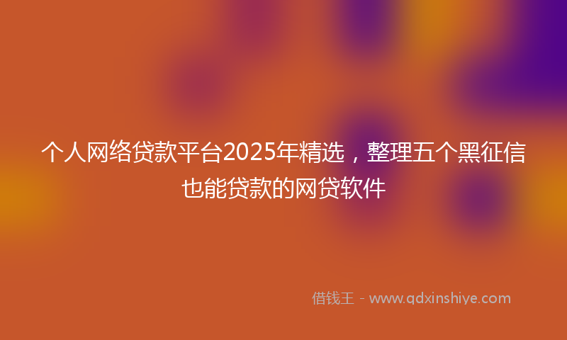 个人网络贷款平台2025年精选，整理五个黑征信也能贷款的网贷软件