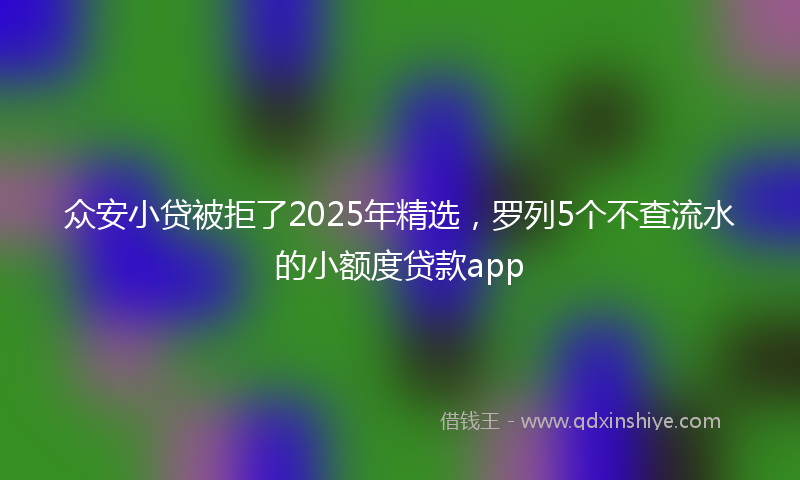 众安小贷被拒了2025年精选，罗列5个不查流水的小额度贷款app