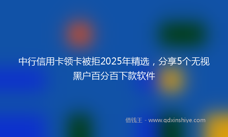 中行信用卡领卡被拒2025年精选，分享5个无视黑户百分百下款软件