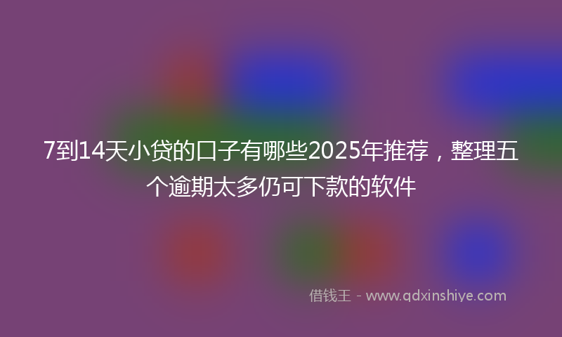 7到14天小贷的口子有哪些2025年推荐，整理五个逾期太多仍可下款的软件