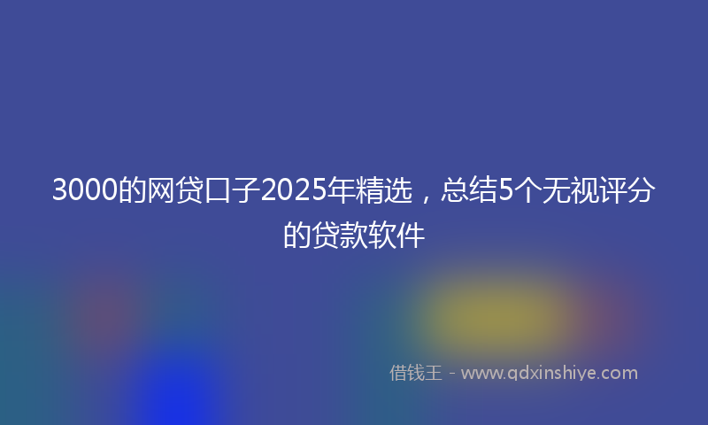 3000的网贷口子2025年精选，总结5个无视评分的贷款软件
