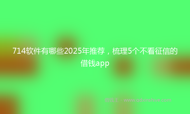 714软件有哪些2025年推荐，梳理5个不看征信的借钱app