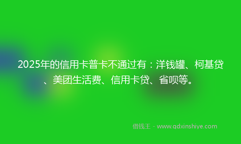 2025年的信用卡普卡不通过有：洋钱罐、柯基贷、美团生活费、信用卡贷、省呗等。