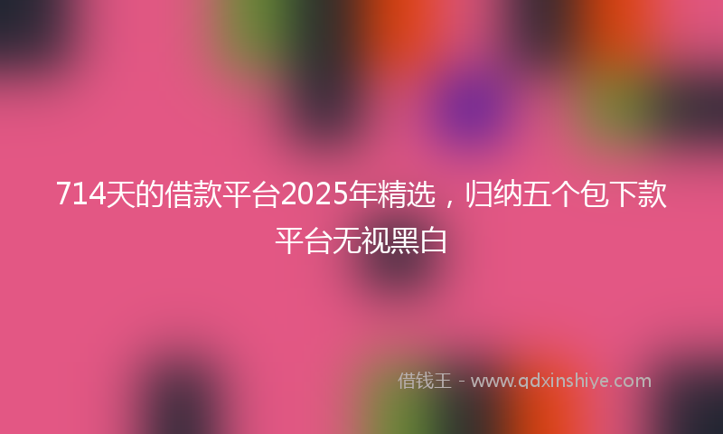 714天的借款平台2025年精选，归纳五个包下款平台无视黑白