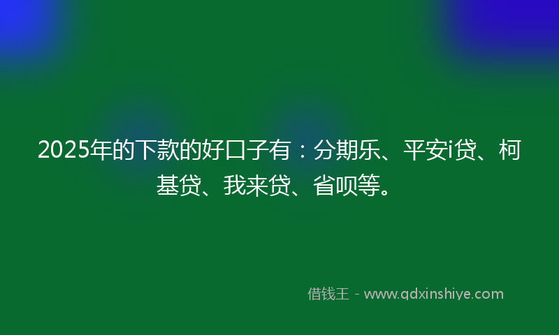 2025年的下款的好口子有：分期乐、平安i贷、柯基贷、我来贷、省呗等。