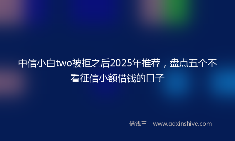 中信小白two被拒之后2025年推荐，盘点五个不看征信小额借钱的口子