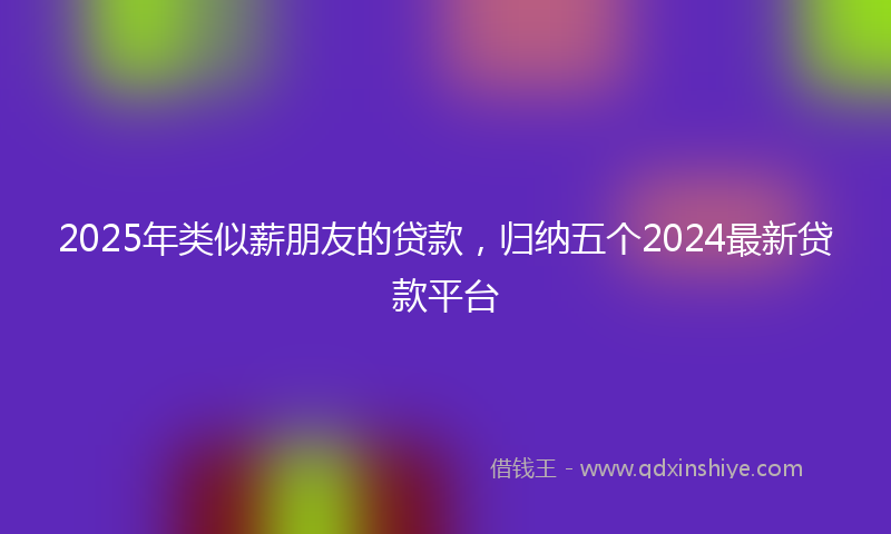 2025年类似薪朋友的贷款，归纳五个2024最新贷款平台