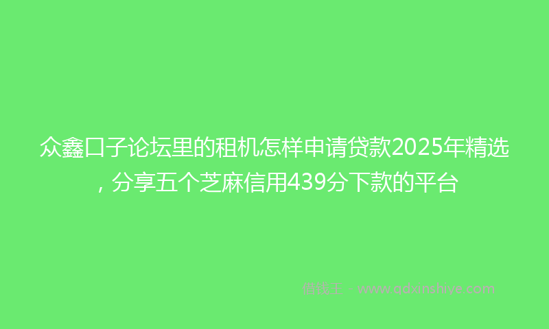众鑫口子论坛里的租机怎样申请贷款2025年精选，分享五个芝麻信用439分下款的平台