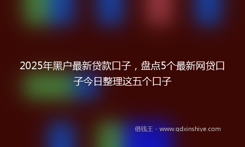 2025年黑户最新贷款口子，盘点5个最新网贷口子今日整理这五个口子