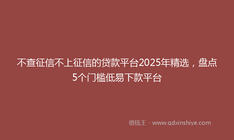 不查征信不上征信的贷款平台2025年精选，盘点5个门槛低易下款平台