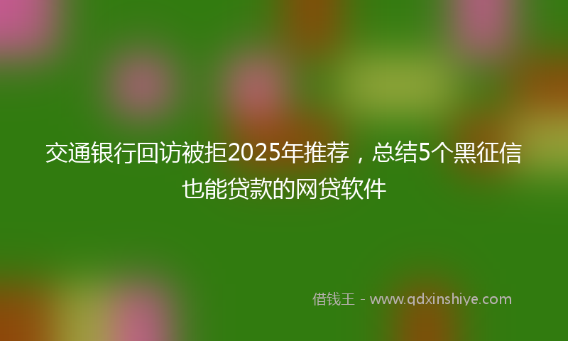 交通银行回访被拒2025年推荐，总结5个黑征信也能贷款的网贷软件