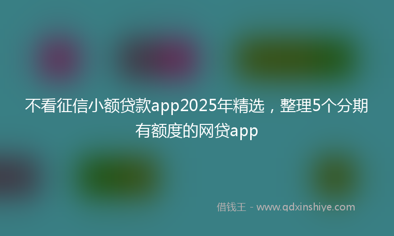 不看征信小额贷款app2025年精选，整理5个分期有额度的网贷app