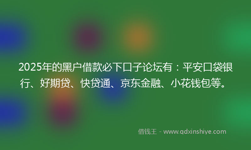 2025年的黑户借款必下口子论坛有:平安口袋银行、好期贷、快贷通、京东金融、小花钱包等。