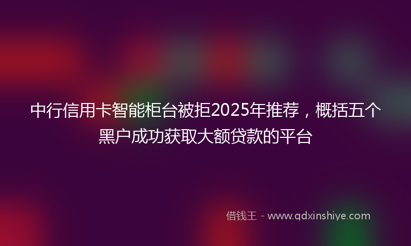 中行信用卡智能柜台被拒2025年推荐，概括五个黑户成功获取大额贷款的平台