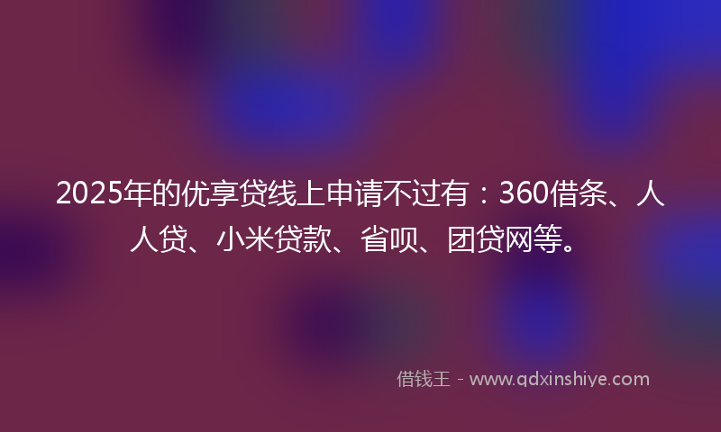 2025年的优享贷线上申请不过有：360借条、人人贷、小米贷款、省呗、团贷网等。