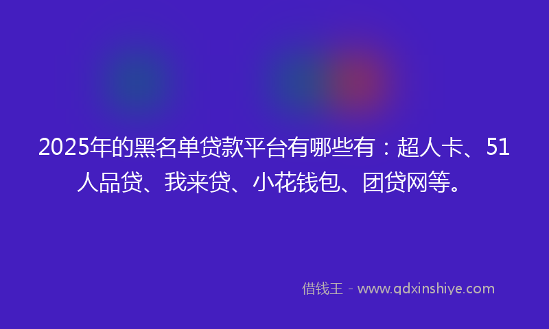 2025年的黑名单贷款平台有哪些有：超人卡、51人品贷、我来贷、小花钱包、团贷网等。