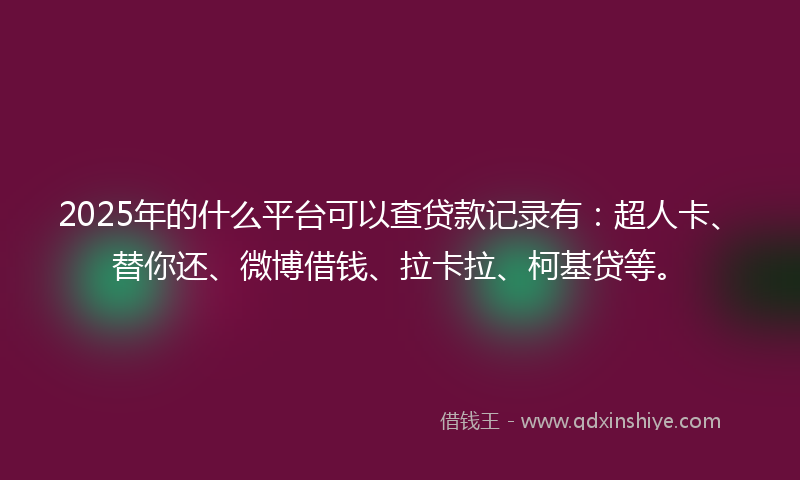2025年的什么平台可以查贷款记录有：超人卡、替你还、微博借钱、拉卡拉、柯基贷等。