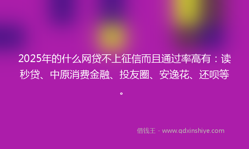 2025年的什么网贷不上征信而且通过率高有：读秒贷、中原消费金融、投友圈、安逸花、还呗等。