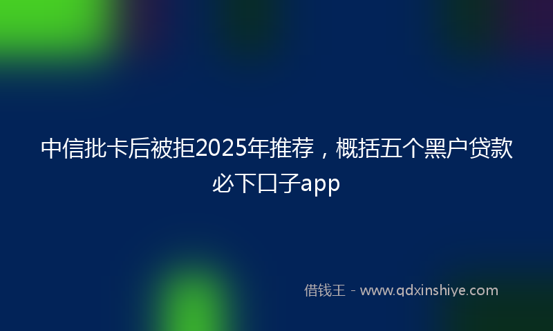 中信批卡后被拒2025年推荐，概括五个黑户贷款必下口子app