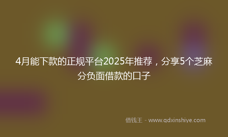 4月能下款的正规平台2025年推荐，分享5个芝麻分负面借款的口子