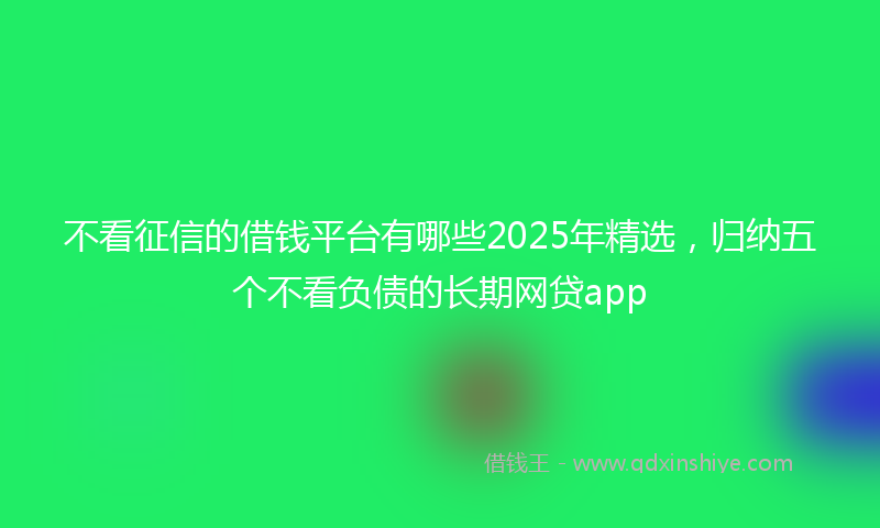 不看征信的借钱平台有哪些2025年精选，归纳五个不看负债的长期网贷app