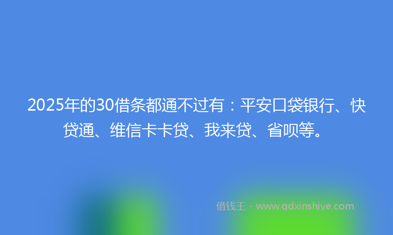 2025年的30借条都通不过有：平安口袋银行、快贷通、维信卡卡贷、我来贷、省呗等。