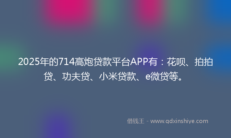 2025年的714高炮贷款平台APP有：花呗、拍拍贷、功夫贷、小米贷款、e微贷等。