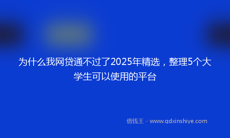 为什么我网贷通不过了2025年精选，整理5个大学生可以使用的平台
