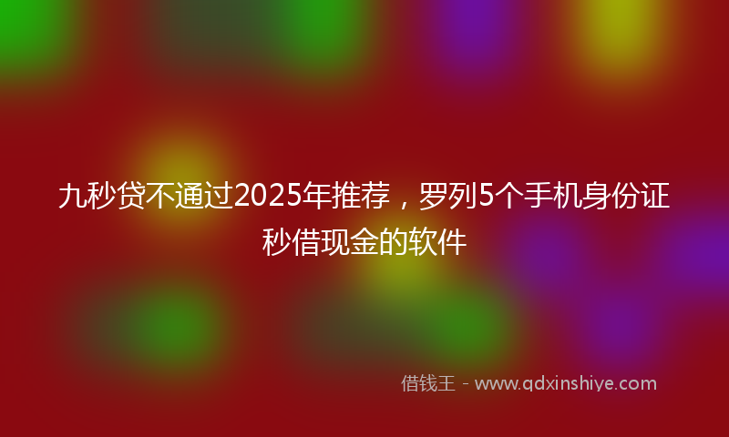 九秒贷不通过2025年推荐，罗列5个手机身份证秒借现金的软件