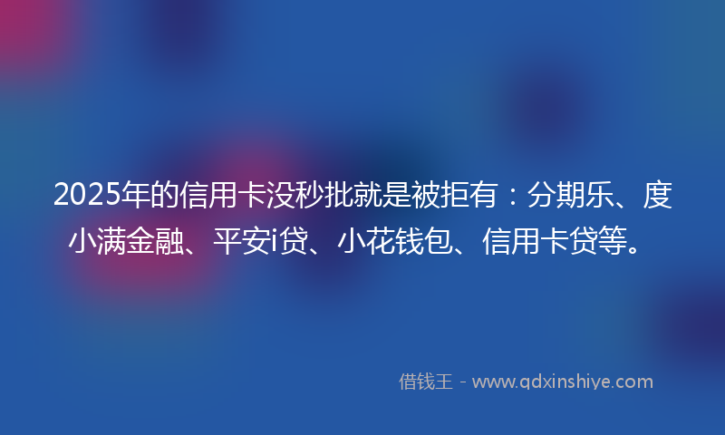 2025年的信用卡没秒批就是被拒有：分期乐、度小满金融、平安i贷、小花钱包、信用卡贷等。