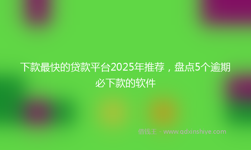 下款最快的贷款平台2025年推荐，盘点5个逾期必下款的软件