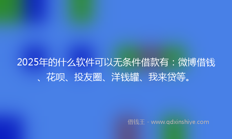 2025年的什么软件可以无条件借款有：微博借钱、花呗、投友圈、洋钱罐、我来贷等。