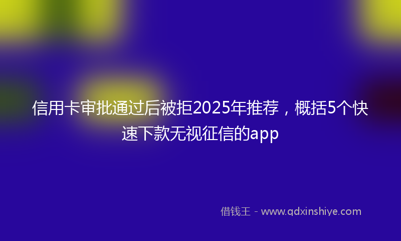 信用卡审批通过后被拒2025年推荐,概括5个快速下款无视征信的app
