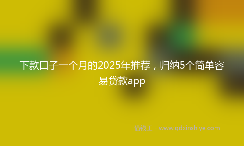 下款口子一个月的2025年推荐，归纳5个简单容易贷款app