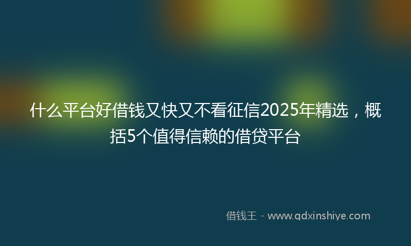 什么平台好借钱又快又不看征信2025年精选，概括5个值得信赖的借贷平台