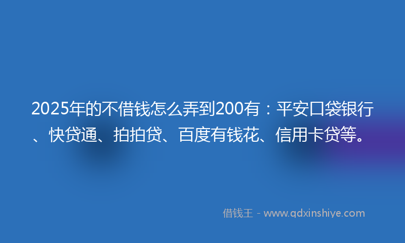 2025年的不借钱怎么弄到200有：平安口袋银行、快贷通、拍拍贷、百度有钱花、信用卡贷等。