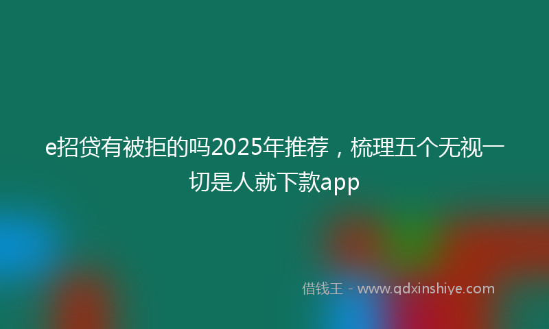 e招贷有被拒的吗2025年推荐，梳理五个无视一切是人就下款app